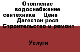Отопление, водоснабжение, сантехника. › Цена ­ 350 - Дагестан респ. Строительство и ремонт » Услуги   . Дагестан респ.